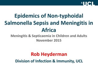 Epidemics of Non-typhoidal
Salmonella Sepsis and Meningitis in
Africa
Meningitis & Septicaemia in Children and Adults
November 2015
Rob Heyderman
Division of Infection & Immunity, UCL
 