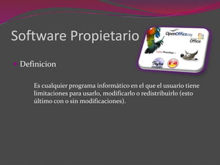 Software Propietario
 Definicion
Es cualquier programa informático en el que el usuario tiene
limitaciones para usarlo, modificarlo o redistribuirlo (esto
último con o sin modificaciones).
 