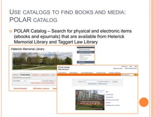USE CATALOGS TO FIND BOOKS AND MEDIA:
POLAR CATALOG
 POLAR Catalog – Search for physical and electronic items
(ebooks and ejournals) that are available from Heterick
Memorial Library and Taggart Law Library
 