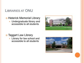 LIBRARIES AT ONU
 Heterick Memorial Library
 Undergraduate library and
accessible to all students
 Taggart Law Library
 Library for law school and
accessible to all students
 