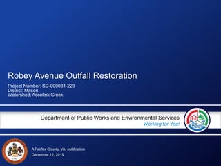 A Fairfax County, VA, publication
Department of Public Works and Environmental Services
Working for You!
Robey Avenue Outfall Restoration
Project Number: SD-000031-223
District: Mason
Watershed: Accotink Creek
December 12, 2019
 