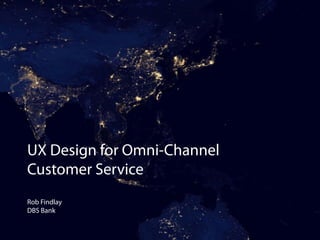UX Design for Omni-Channel 
Customer Service 
Rob Findlay 
DBS Bank 
 