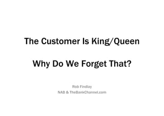 The Customer Is King/Queen

 Why Do We Forget That?

              Rob Findlay
       NAB & TheBankChannel.com
 
