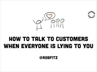 How to talk to customers
when everyone is lying to you
@robfitz
 