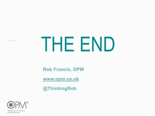 THE END
Rob Francis, OPM
www.opm.co.uk
@ThinkingRob
 