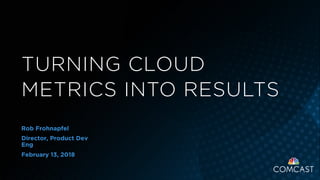 Rob Frohnapfel
Director, Product Dev
Eng
February 13, 2018
TURNING CLOUD
METRICS INTO RESULTS
 