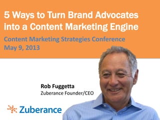 5 Ways to Turn Brand Advocates
into a Content Marketing Engine
Content Marketing Strategies Conference
May 9, 2013
Rob Fuggetta
Zuberance Founder/CEO
 