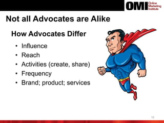 10
Not all Advocates are Alike
How Advocates Differ
• Influence
• Reach
• Activities (create, share)
• Frequency
• Brand; product; services
 