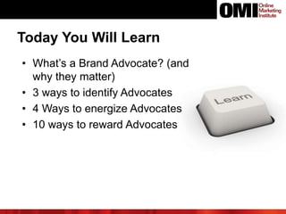 Today You Will Learn
• What’s a Brand Advocate? (and
why they matter)
• 3 ways to identify Advocates
• 4 Ways to energize Advocates
• 10 ways to reward Advocates
 
