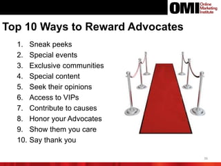 36
1. Sneak peeks
2. Special events
3. Exclusive communities
4. Special content
5. Seek their opinions
6. Access to VIPs
7. Contribute to causes
8. Honor your Advocates
9. Show them you care
10. Say thank you
Top 10 Ways to Reward Advocates
 