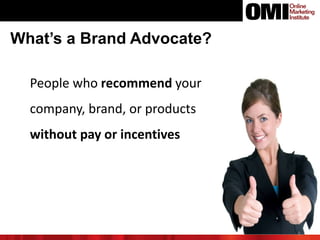 People who recommend your
company, brand, or products
without pay or incentives
6
What’s a Brand Advocate?
 