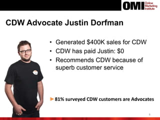 8
CDW Advocate Justin Dorfman
• Generated $400K sales for CDW
• CDW has paid Justin: $0
• Recommends CDW because of
superb customer service
►81% surveyed CDW customers are Advocates
 
