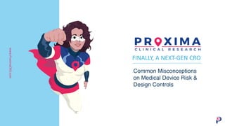 FINALLY, A NEXT-GEN CRO
Common Misconceptions
on Medical Device Risk &
Design Controls
www.ProximaCRO.com
 