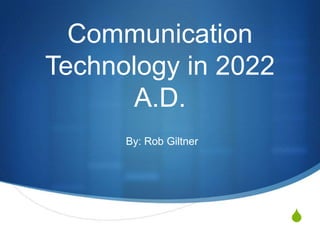 Communication
Technology in 2022
       A.D.
      By: Rob Giltner




                        S
 