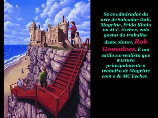 Se és admirador da
arte de Salvador Dalí,
Magritte, Frida Khalo
ou M.C. Escher, vais
gostar do trabalho
deste pintor, Rob
Gonsalves. É um
estilo surrealista que
mistura
principalmente o
trabalho de Magritte
com o de MC Escher.