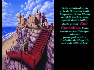 Se és admirador da arte de Salvador Dalí, Magritte, Frida Khalo ou M.C. Escher, vais gostar do trabalho  deste pintor,  Rob Gonsalves . É um estilo surrealista que mistura principalmente o trabalho de Magritte com o de MC Escher.  