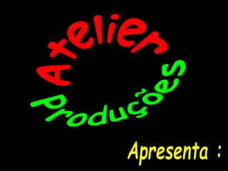 Produções Atelier Apresenta : 