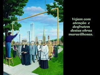 Vejam com atenção  e desfrutem destas obras maravilhosas.   
