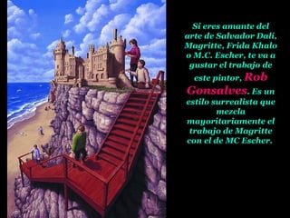 Si eres amante del arte de Salvador Dalí, Magritte, Frida Khalo o M.C. Escher, te va a gustar el trabajo de este pintor,  Rob Gonsalves . Es un estilo surrealista que mezcla mayoritariamente el trabajo de Magritte con el de MC Escher.  