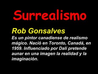 Surrealismo Rob Gonsalves   Es un pintor canadiense de realismo mágico. Nació en Toronto, Canadá, en 1959. Influenciado por Dalí pretende aunar en una imagen la realidad y la imaginación. 