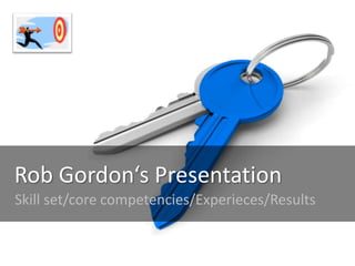 Rob Gordon‘s Presentation
Skill set/core competencies/Experieces/Results
 