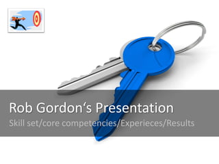 Rob Gordon‘s Presentation
Skill set/core competencies/Experieces/Results
 
