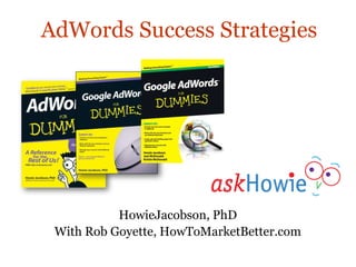 AdWords Success Strategies




           HowieJacobson, PhD
 With Rob Goyette, HowToMarketBetter.com
 