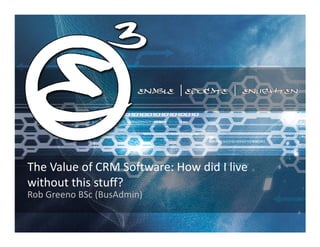 The Value of CRM Software: How did I live
without this stuff?
Rob Greeno BSc (BusAdmin)
 