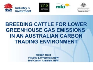 BREEDING CATTLE FOR LOWER GREENHOUSE GAS EMISSIONS  IN AN AUSTRALIAN CARBON TRADING ENVIRONMENT Robert Herd Industry & Investment NSW Beef Centre, Armidale, NSW  This project is supported by funding from the Australian Government Department of Agriculture, Fisheries and Forestry as part of the Climate Change Research Program. 