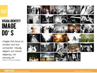 RobertHock wedding photography www.roberthock.com.au
IMAGE
DO S
VISUALIDENTITY
02"
Images that focus on
emotion and true
connection. Visually
elegant, but natural
elegancy, not
showing off.
(Images: John Warren Photography)
 