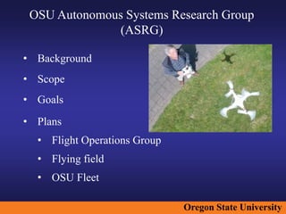 Oregon State University
OSU Autonomous Systems Research Group
(ASRG)
• Background
• Scope
• Goals
• Plans
• Flight Operations Group
• Flying field
• OSU Fleet
 