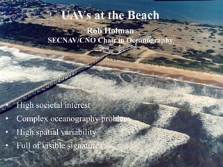 • High societal interest
• Complex oceanography problem
• High spatial variability
• Full of visible signatures
UAVs at the Beach
Rob Holman
SECNAV/CNO Chair in Oceanography
 