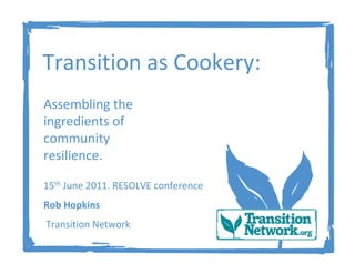 Transition as Cookery:
Assembling the
ingredients of
community
resilience.

15th June 2011. RESOLVE conference
Rob Hopkins
Transition Network
 