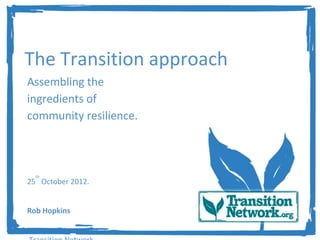 The Transition approach
Assembling the
ingredients of
community resilience.



  th
25 October 2012.


Rob Hopkins
 