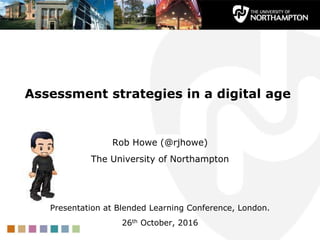 Assessment strategies in a digital age
Rob Howe (@rjhowe)
The University of Northampton
Presentation at Blended Learning Conference, London.
26th October, 2016
 
