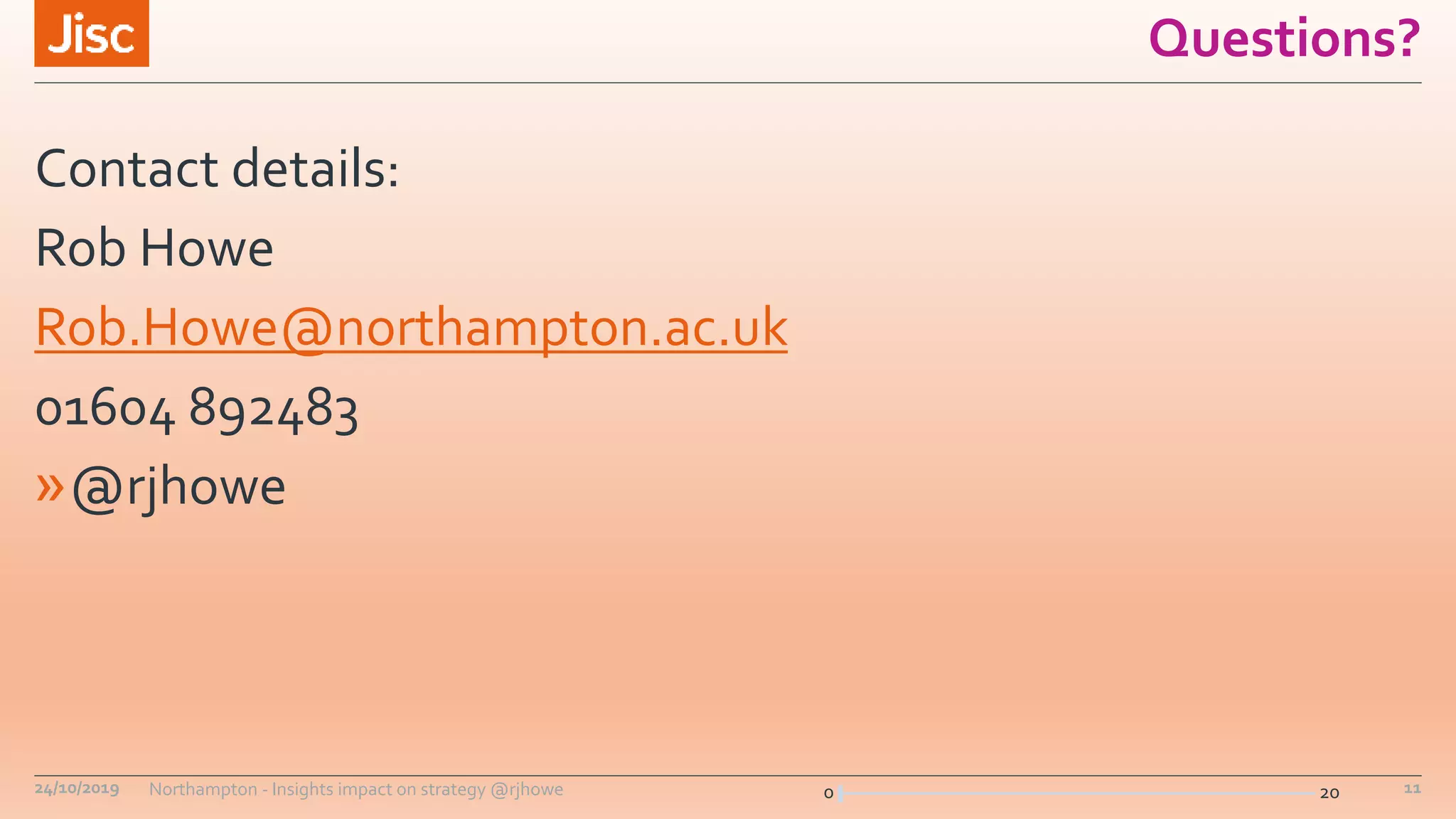 0 20
Questions?
Contact details:
Rob Howe
Rob.Howe@northampton.ac.uk
01604 892483
»@rjhowe
24/10/2019 Northampton - Insights impact on strategy @rjhowe 11
 