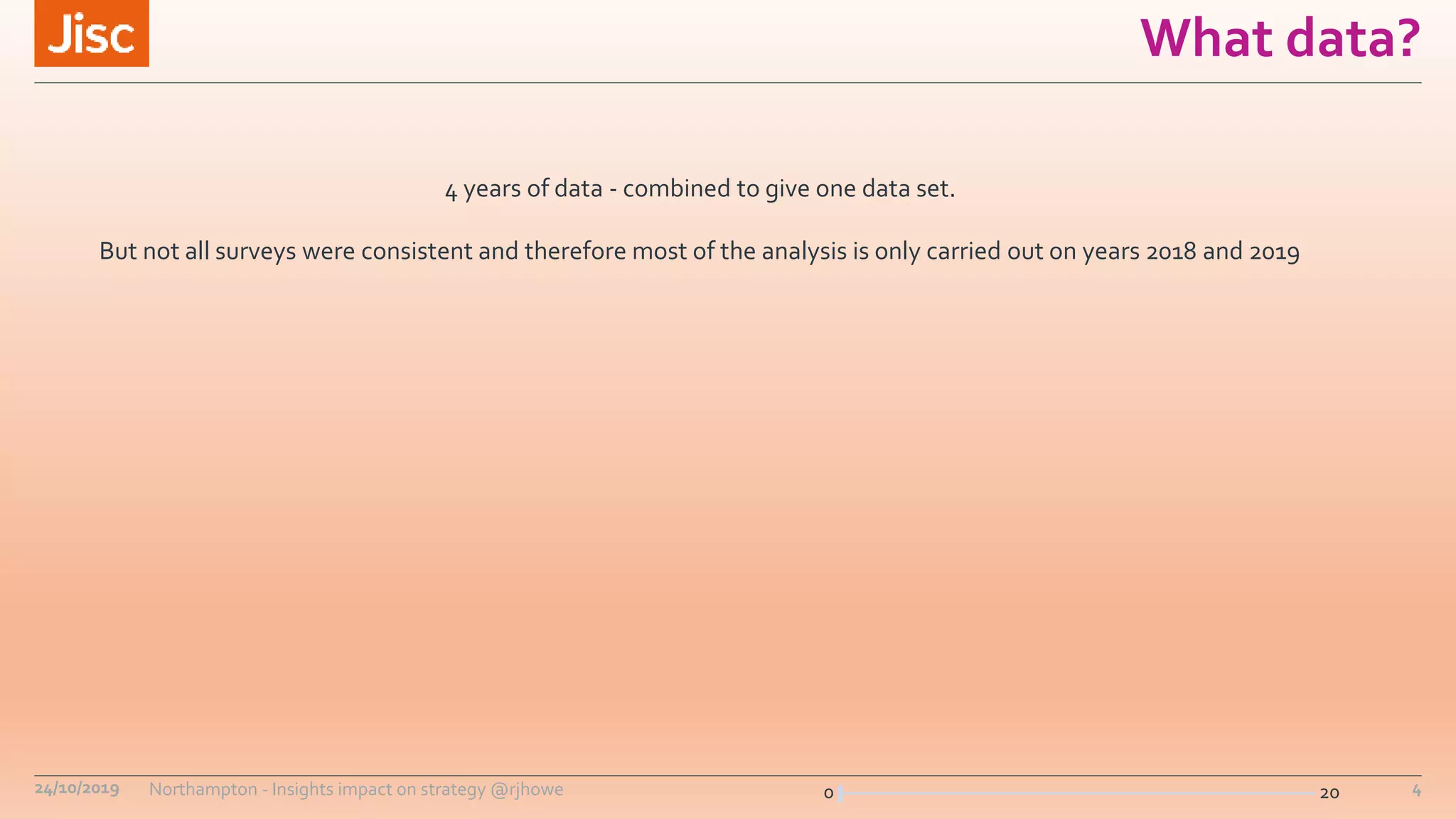 0 20
What data?
24/10/2019 Northampton - Insights impact on strategy @rjhowe 4
4 years of data - combined to give one data set.
But not all surveys were consistent and therefore most of the analysis is only carried out on years 2018 and 2019
 
