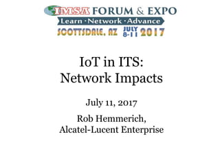 IoT in ITS:
Network Impacts
July 11, 2017
Rob Hemmerich,
Alcatel-Lucent Enterprise
 