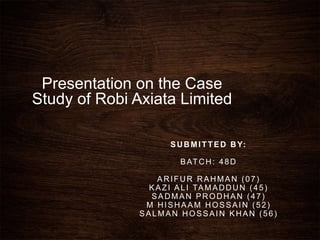 Presentation on the Case
Study of Robi Axiata Limited
SUBMITTED BY:
BATCH: 48D
ARIFUR RAHMAN (07)
KAZI ALI TAMADDUN (45)
SADMAN PRODHAN (47)
M HISHAAM HOSSAIN (52)
SALMAN HOSSAIN KHAN (56)
 