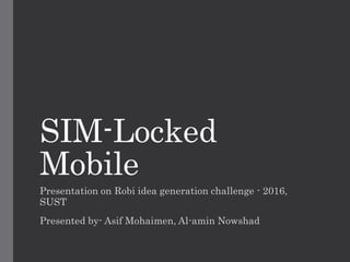 SIM-Locked
Mobile
Presentation on Robi idea generation challenge - 2016,
SUST
Presented by- Asif Mohaimen, Al-amin Nowshad
 