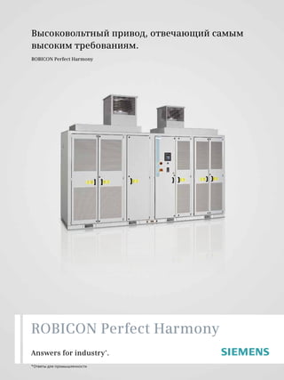 Высоковольтный привод, отвечающий самым
высоким требованиям.
ROBICON Perfect Harmony
Answers for industry*
.
ROBICON Perfect Harmony
*Ответы для промышленности
 