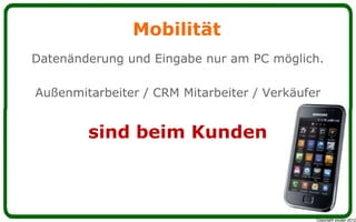 Mobilität
Datenänderung und Eingabe nur am PC möglich.

Außenmitarbeiter / CRM Mitarbeiter / Verkäufer


        sind beim Kunden



                                             Copyright youspi 2012
 