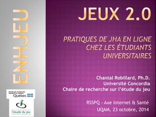 Chantal Robillard, Ph.D.
Université Concordia
Chaire de recherche sur l’étude du jeu
RSSPQ - Axe Internet & Santé
UQAM, 23 octobre, 2014
 
