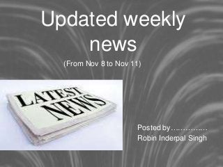 Updated weekly
news
(From Nov 8 to Nov 11)
Posted by……………
Robin Inderpal Singh
 