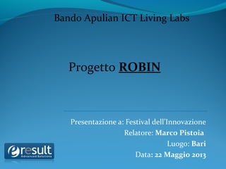 Presentazione a: Festival dell’Innovazione
Relatore: Marco Pistoia
Luogo: Bari
Data: 22 Maggio 2013
Bando Apulian ICT Living Labs
Progetto ROBIN
 