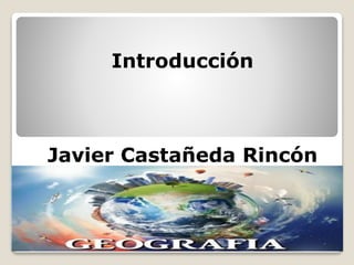 Introducción
Javier Castañeda Rincón
 