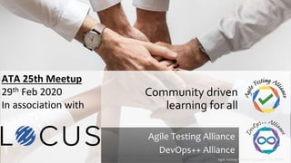 Agile Testing Alliance - Confidential - Copyright -2013-2019
Agile Testing Alliance
DevOps++ Alliance
Community driven
learning for all
Agile Testing Alliance - Copyright -2013-2019
ATA 25th Meetup
29th Feb 2020
In association with
 