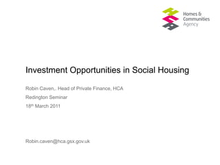 Investment Opportunities in Social Housing
Robin Caven,. Head of Private Finance, HCA
Redington Seminar
18th March 2011
Robin.caven@hca.gsx.gov.uk
 