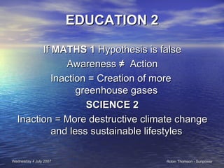 EDUCATION 2 If  MATHS 1  Hypothesis is false Awareness  ≠   Action  Inaction = Creation of more  greenhouse gases SCIENCE 2 Inaction = More destructive climate change and less sustainable lifestyles 