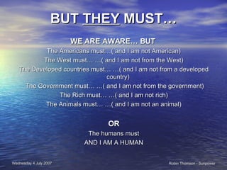 BUT  THEY  MUST… WE  ARE AWARE… BUT   The Americans must…( and I am not American) The West must… …( and I am not from the West) The Developed countries must… …( and I am not from a developed country) The Government must… …( and I am not from the government) The Rich must… …( and I am not rich) The Animals must… …( and I am not an animal) OR The humans must AND I AM A HUMAN 